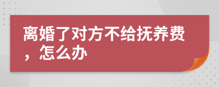离婚了对方不给抚养费，怎么办