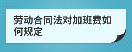 劳动合同法对加班费如何规定