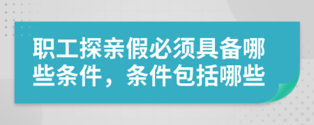 职工探亲假必须具备哪些条件，条件包括哪些