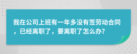 我在公司上班有一年多没有签劳动合同，已经离职了，要离职了怎么办？