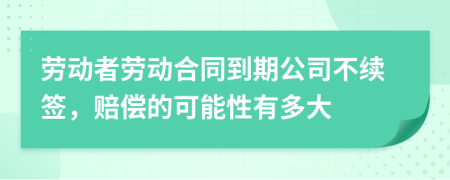 劳动者劳动合同到期公司不续签，赔偿的可能性有多大