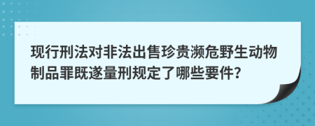 现行刑法对非法出售珍贵濒危野生动物制品罪既遂量刑规定了哪些要件？