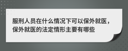 服刑人员在什么情况下可以保外就医，保外就医的法定情形主要有哪些