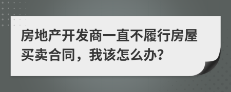 房地产开发商一直不履行房屋买卖合同，我该怎么办？