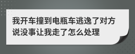 我开车撞到电瓶车逃逸了对方说没事让我走了怎么处理