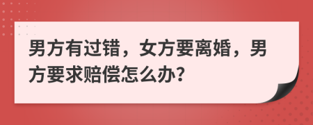 男方有过错，女方要离婚，男方要求赔偿怎么办？