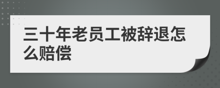 三十年老员工被辞退怎么赔偿