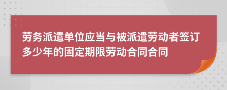 劳务派遣单位应当与被派遣劳动者签订多少年的固定期限劳动合同合同