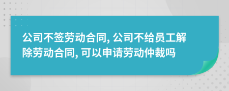 公司不签劳动合同, 公司不给员工解除劳动合同, 可以申请劳动仲裁吗