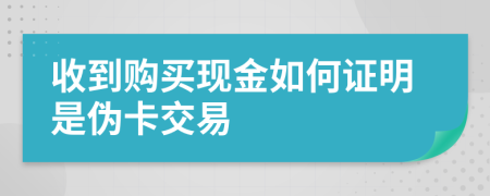 收到购买现金如何证明是伪卡交易