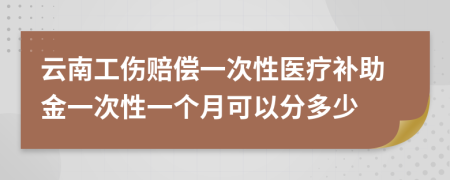 云南工伤赔偿一次性医疗补助金一次性一个月可以分多少