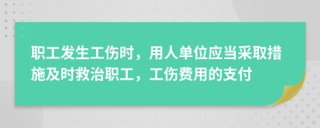 职工发生工伤时，用人单位应当采取措施及时救治职工，工伤费用的支付