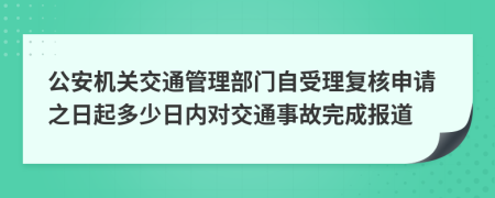 公安机关交通管理部门自受理复核申请之日起多少日内对交通事故完成报道