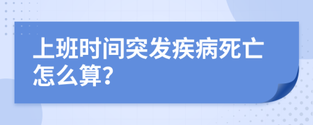 上班时间突发疾病死亡怎么算？