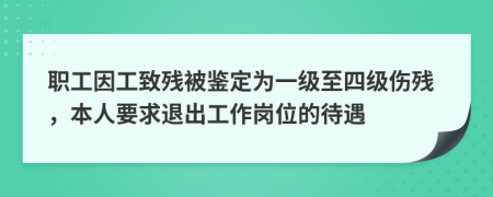 职工因工致残被鉴定为一级至四级伤残，本人要求退出工作岗位的待遇