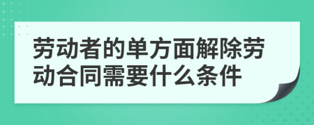 劳动者的单方面解除劳动合同需要什么条件