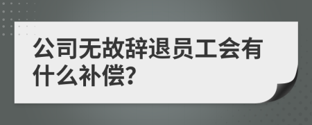 公司无故辞退员工会有什么补偿？