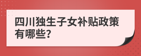 四川独生子女补贴政策有哪些？