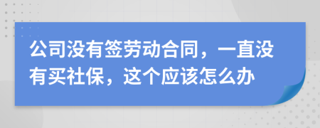 公司没有签劳动合同，一直没有买社保，这个应该怎么办