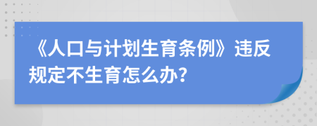 《人口与计划生育条例》违反规定不生育怎么办？