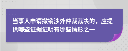 当事人申请撤销涉外仲裁裁决的，应提供哪些证据证明有哪些情形之一
