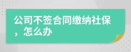 公司不签合同缴纳社保，怎么办