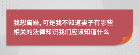 我想离婚, 可是我不知道妻子有哪些相关的法律知识我们应该知道什么