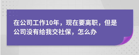 在公司工作10年，现在要离职，但是公司没有给我交社保，怎么办