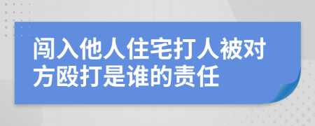 闯入他人住宅打人被对方殴打是谁的责任