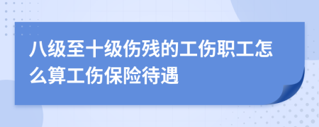 八级至十级伤残的工伤职工怎么算工伤保险待遇