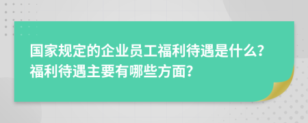 国家规定的企业员工福利待遇是什么？福利待遇主要有哪些方面？