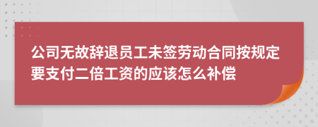 公司无故辞退员工未签劳动合同按规定要支付二倍工资的应该怎么补偿