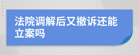 法院调解后又撤诉还能立案吗