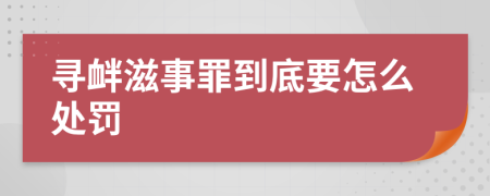 寻衅滋事罪到底要怎么处罚