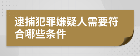 逮捕犯罪嫌疑人需要符合哪些条件