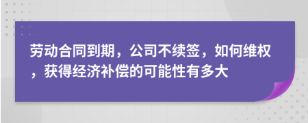 劳动合同到期，公司不续签，如何维权，获得经济补偿的可能性有多大