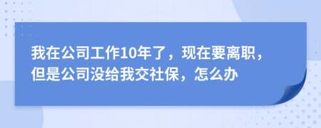 我在公司工作10年了，现在要离职，但是公司没给我交社保，怎么办