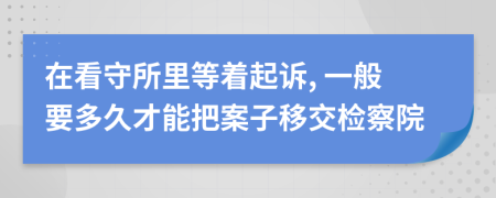 在看守所里等着起诉, 一般要多久才能把案子移交检察院