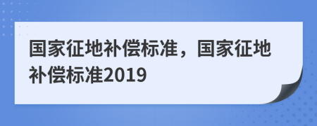 国家征地补偿标准，国家征地补偿标准2019