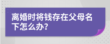 离婚时将钱存在父母名下怎么办？