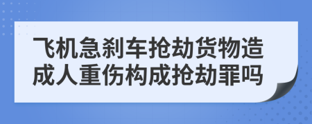 飞机急刹车抢劫货物造成人重伤构成抢劫罪吗