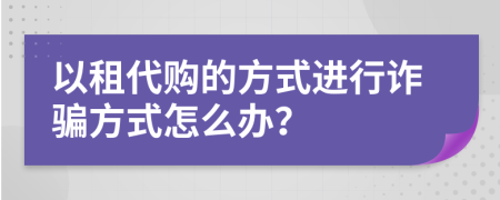 以租代购的方式进行诈骗方式怎么办？