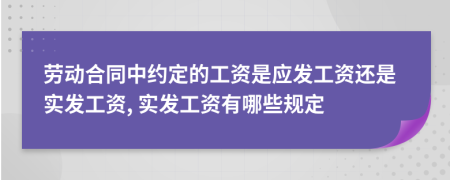 劳动合同中约定的工资是应发工资还是实发工资, 实发工资有哪些规定