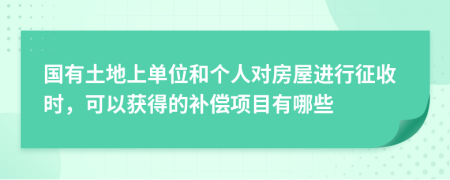 国有土地上单位和个人对房屋进行征收时，可以获得的补偿项目有哪些