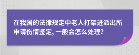 在我国的法律规定中老人打架进派出所申请伤情鉴定, 一般会怎么处理？