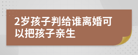 2岁孩子判给谁离婚可以把孩子亲生