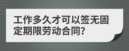 工作多久才可以签无固定期限劳动合同？