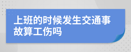 上班的时候发生交通事故算工伤吗