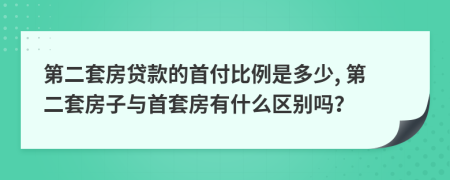 第二套房贷款的首付比例是多少, 第二套房子与首套房有什么区别吗？