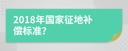 2018年国家征地补偿标准？